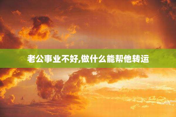 老公事业不好,做什么能帮他转运