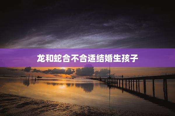 龙和蛇合不合适结婚生孩子