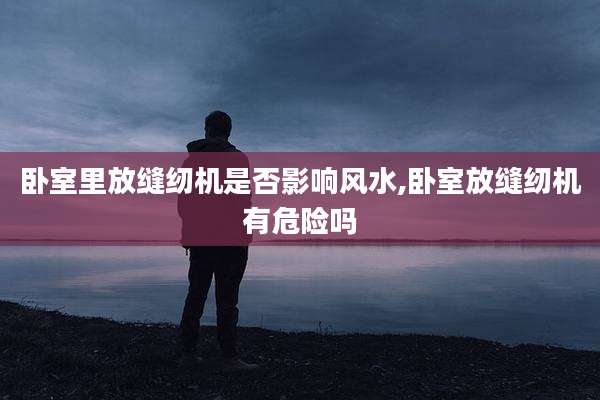 卧室里放缝纫机是否影响风水,卧室放缝纫机有危险吗