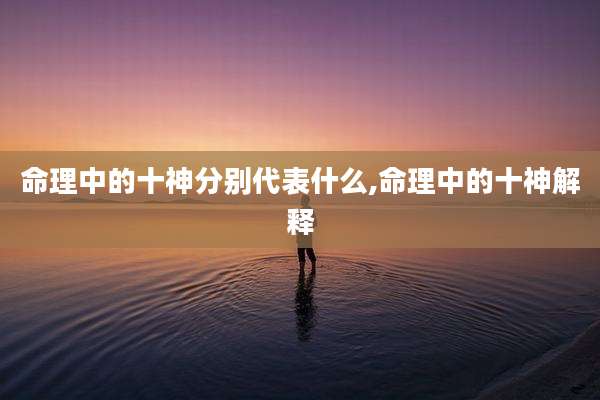 命理中的十神分别代表什么,命理中的十神解释