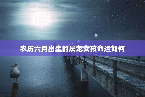 农历六月出生的属龙女孩命运如何