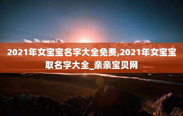 2021年女宝宝名字大全免费,2021年女宝宝取名字大全_亲亲宝贝网