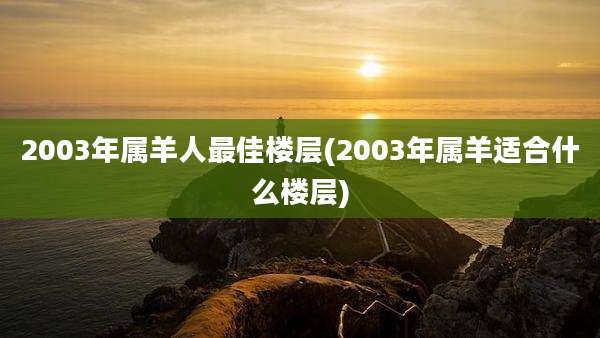 2003年属羊人最佳楼层(2003年属羊适合什么楼层)