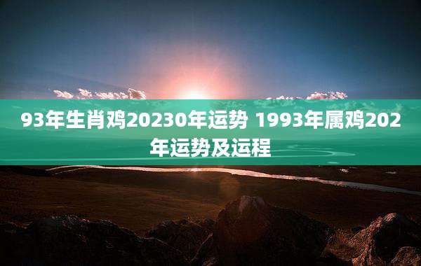 93年生肖鸡20230年运势 1993年属鸡202年运势及运程