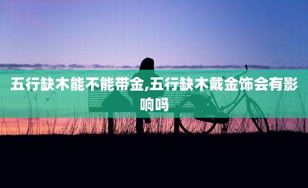 五行缺木能不能带金,五行缺木戴金饰会有影响吗