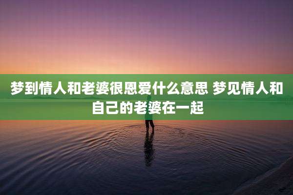 梦到情人和老婆很恩爱什么意思 梦见情人和自己的老婆在一起