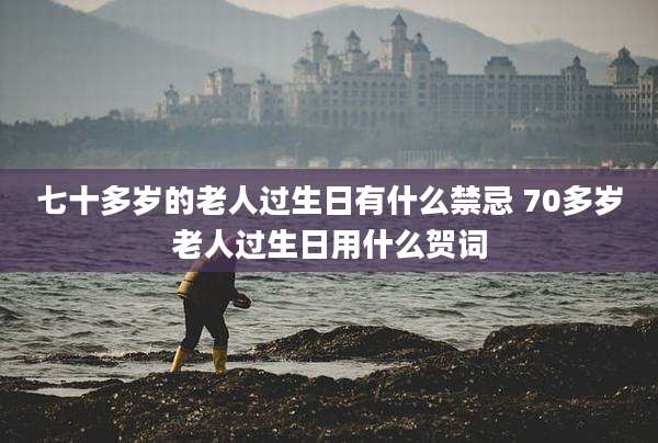 七十多岁的老人过生日有什么禁忌 70多岁老人过生日用什么贺词