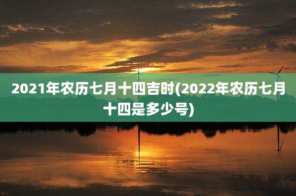 2021年农历七月十四吉时(2022年农历七月十四是多少号)
