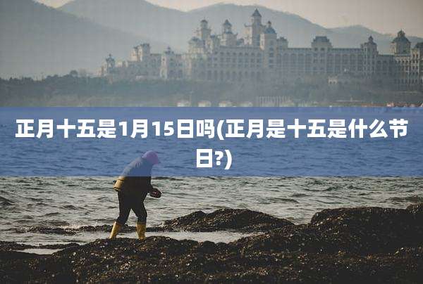 正月十五是1月15日吗(正月是十五是什么节日?)