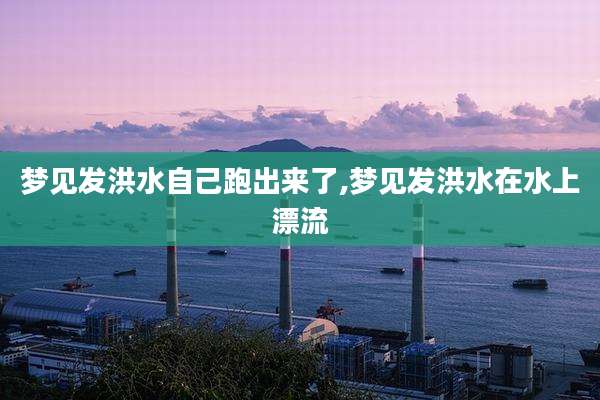 梦见发洪水自己跑出来了,梦见发洪水在水上漂流