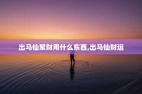 出马仙聚财用什么东西,出马仙财运