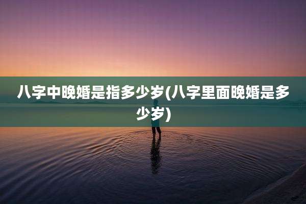 八字中晚婚是指多少岁(八字里面晚婚是多少岁)