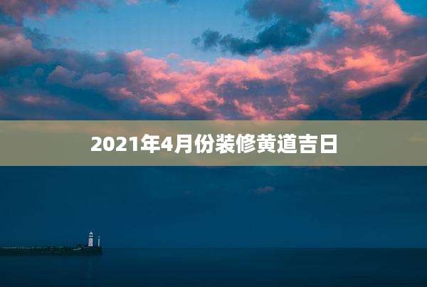 2021年4月份装修黄道吉日