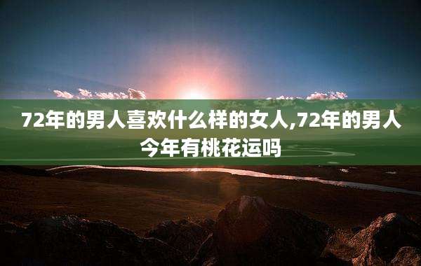72年的男人喜欢什么样的女人,72年的男人今年有桃花运吗