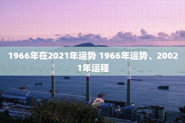1966年在2021年运势 1966年运势、20021年运程
