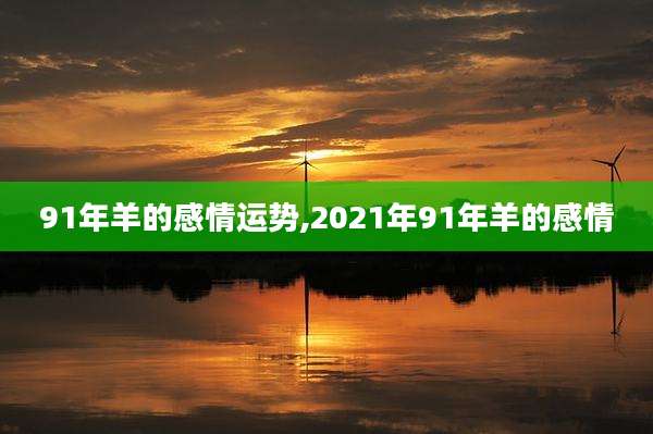 91年羊的感情运势,2021年91年羊的感情