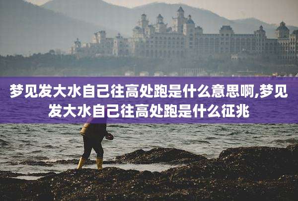 梦见发大水自己往高处跑是什么意思啊,梦见发大水自己往高处跑是什么征兆
