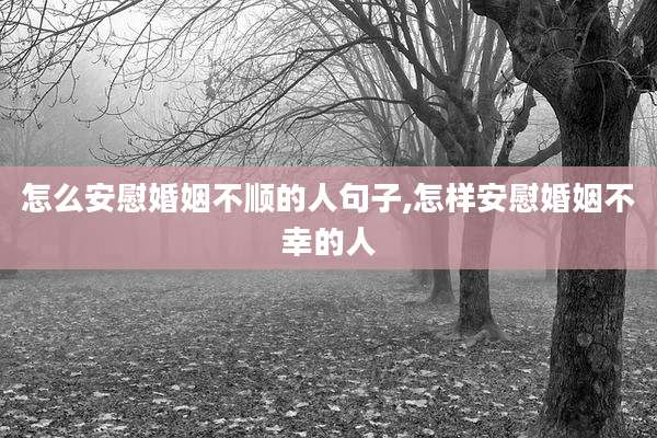 怎么安慰婚姻不顺的人句子,怎样安慰婚姻不幸的人