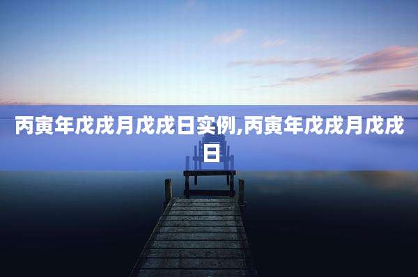 丙寅年戊戌月戊戌日实例,丙寅年戊戌月戊戌日
