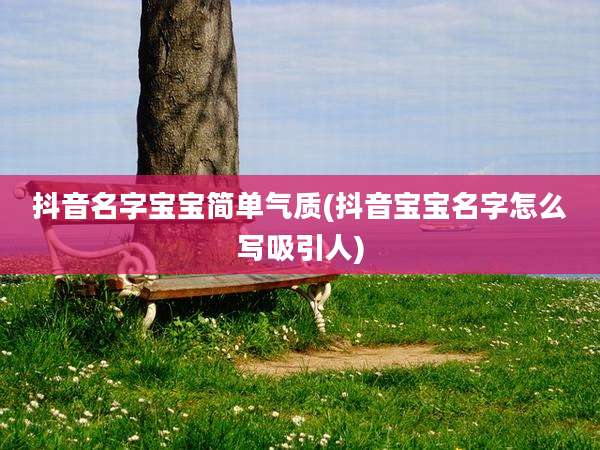抖音名字宝宝简单气质(抖音宝宝名字怎么写吸引人)