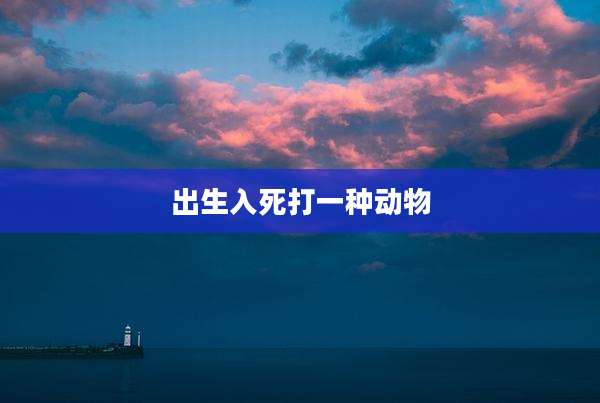 出生入死打一种动物