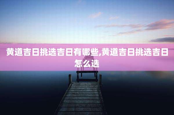 黄道吉日挑选吉日有哪些,黄道吉日挑选吉日怎么选