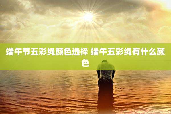 端午节五彩绳颜色选择 端午五彩绳有什么颜色