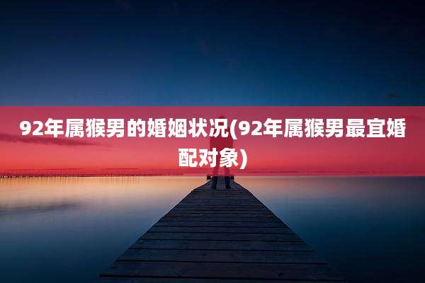 92年属猴男的婚姻状况(92年属猴男最宜婚配对象)