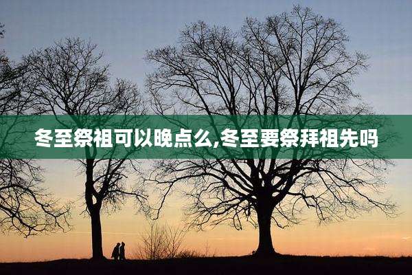 冬至祭祖可以晚点么,冬至要祭拜祖先吗