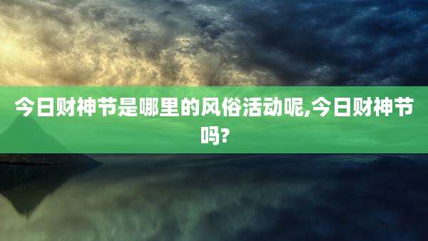 今日财神节是哪里的风俗活动呢,今日财神节吗?
