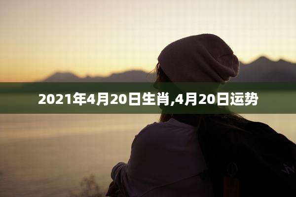 2021年4月20日生肖,4月20日运势