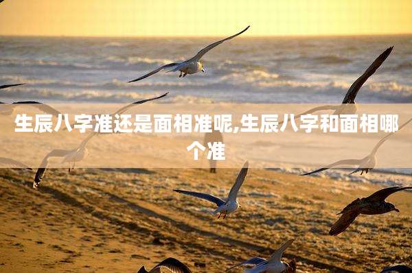 生辰八字准还是面相准呢,生辰八字和面相哪个准