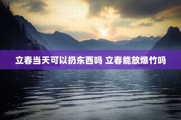 立春当天可以扔东西吗 立春能放爆竹吗