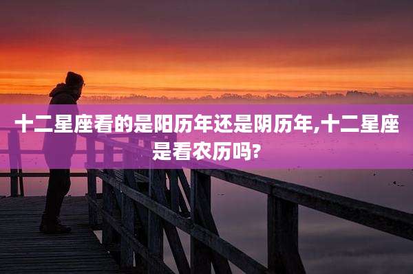 十二星座看的是阳历年还是阴历年,十二星座是看农历吗?