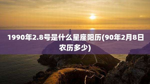 1990年2.8号是什么星座阳历(90年2月8日农历多少)