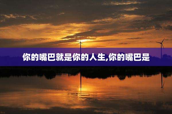 你的嘴巴就是你的人生,你的嘴巴是