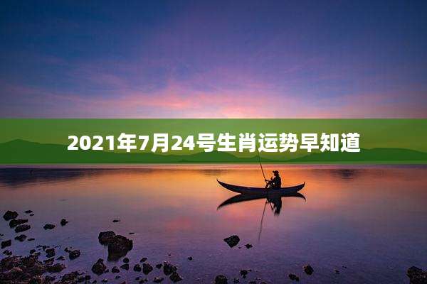 2021年7月24号生肖运势早知道