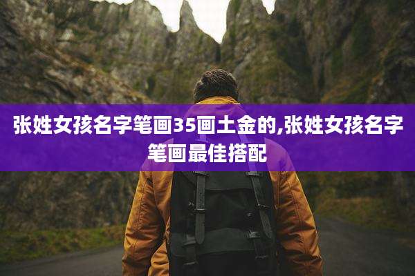 张姓女孩名字笔画35画土金的,张姓女孩名字笔画最佳搭配