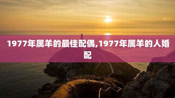 1977年属羊的最佳配偶,1977年属羊的人婚配