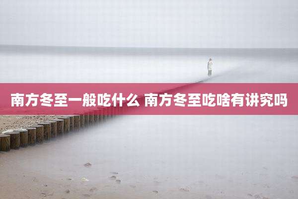 南方冬至一般吃什么 南方冬至吃啥有讲究吗