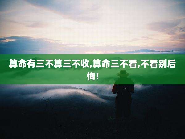 算命有三不算三不收,算命三不看,不看别后悔!