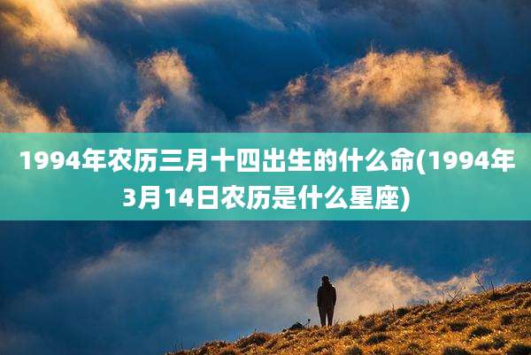 1994年农历三月十四出生的什么命(1994年3月14日农历是什么星座)