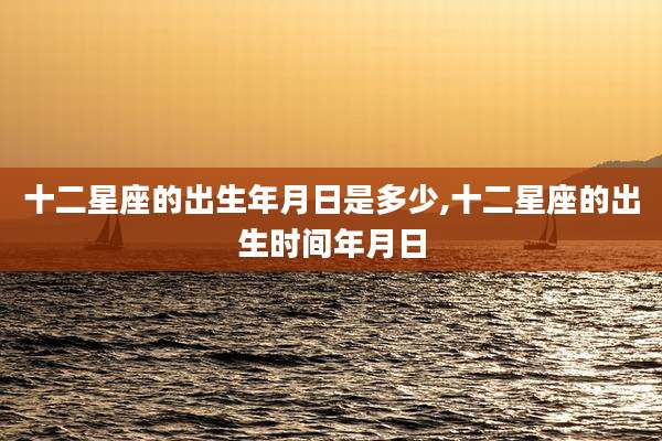 十二星座的出生年月日是多少,十二星座的出生时间年月日
