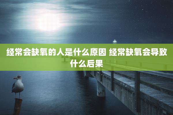经常会缺氧的人是什么原因 经常缺氧会导致什么后果