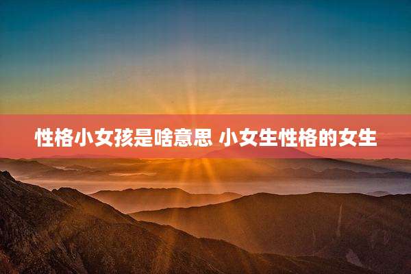 性格小女孩是啥意思 小女生性格的女生