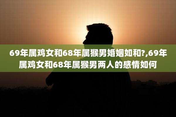 69年属鸡女和68年属猴男婚姻如和?,69年属鸡女和68年属猴男两人的感情如何