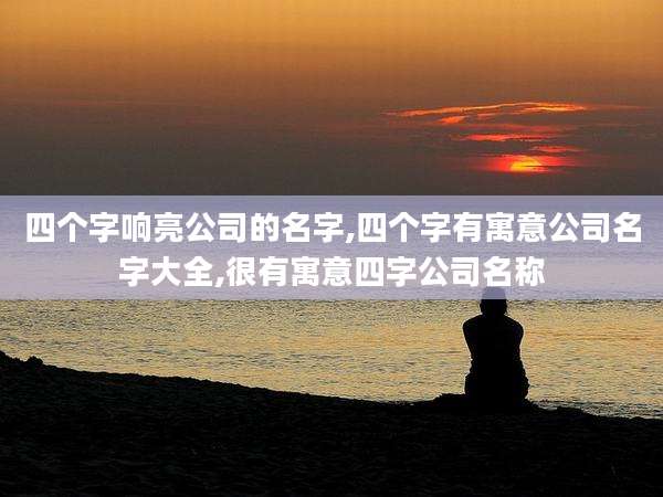 四个字响亮公司的名字,四个字有寓意公司名字大全,很有寓意四字公司名称