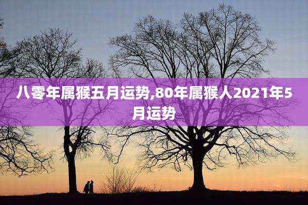 八零年属猴五月运势,80年属猴人2021年5月运势