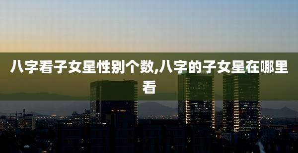 八字看子女星性别个数,八字的子女星在哪里看