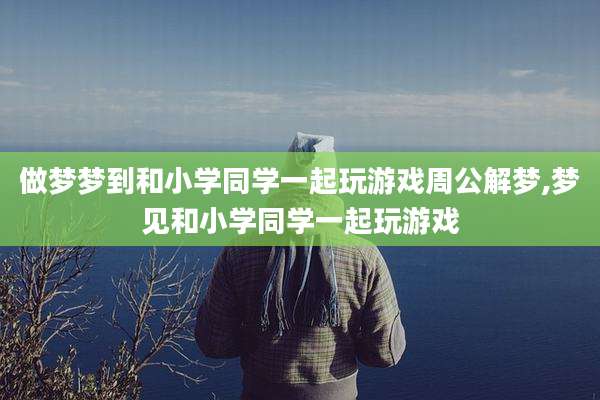 做梦梦到和小学同学一起玩游戏周公解梦,梦见和小学同学一起玩游戏